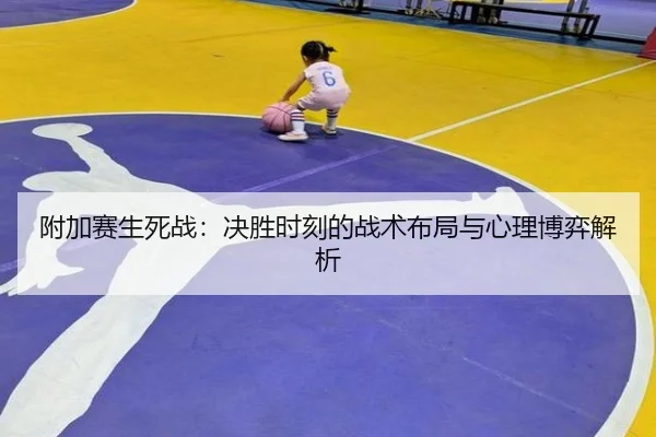 附加赛生死战：决胜时刻的战术布局与心理博弈解析