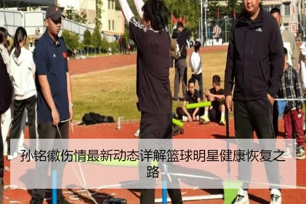 孙铭徽伤情最新动态详解篮球明星健康恢复之路