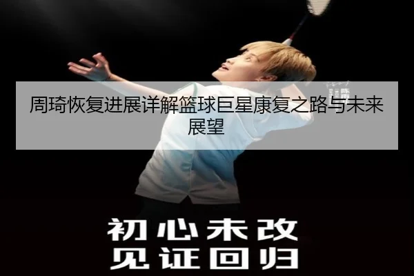 周琦恢复进展详解篮球巨星康复之路与未来展望