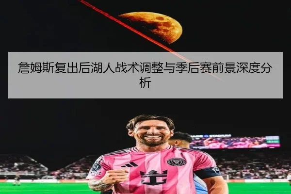 詹姆斯复出后湖人战术调整与季后赛前景深度分析