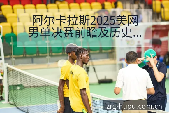 阿尔卡拉斯2025美网男单决赛前瞻及历史对阵数据分析 - 虎扑