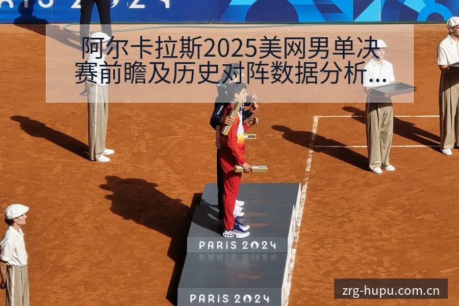 阿尔卡拉斯2025美网男单决赛前瞻及历史对阵数据分析 - 虎扑