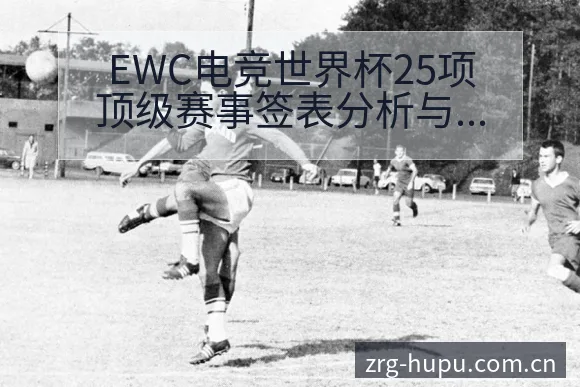 EWC电竞世界杯25项顶级赛事签表分析与战术风险观察 - 虎扑