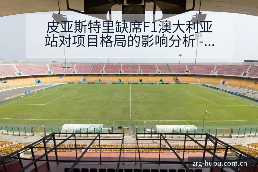 皮亚斯特里缺席F1澳大利亚站对项目格局的影响分析 - 虎扑